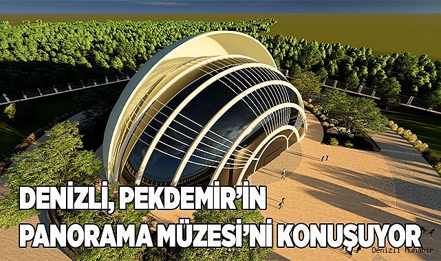 DENİZLİ, PEKDEMİR’İN PANORAMA MÜZESİ’Nİ KONUŞUYOR