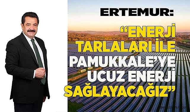 ERTEMUR: “KURACAĞIMIZ GÜNEŞ TARLALARI PAMUKKALE’YE UCUZ ENERJİ SAĞLAYACAK”