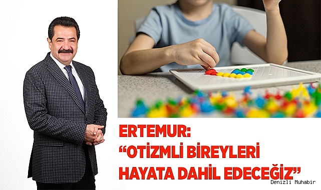 ERTEMUR: “OTİZMLİ BİREYLERİ HAYATA DAHİL EDECEĞİZ”