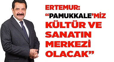 ERTEMUR: “PAMUKKALE’MİZ KÜLTÜR VE SANATIN ŞEHRİ OLACAK”