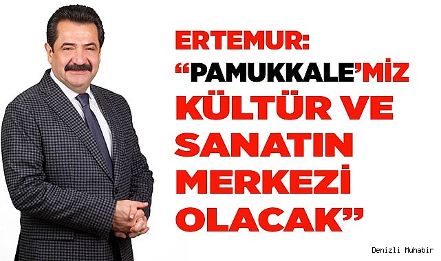 ERTEMUR: “PAMUKKALE’MİZ KÜLTÜR VE SANATIN ŞEHRİ OLACAK”