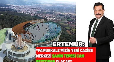 ERTEMUR: “PAMUKKALE’MİZİN YENİ CAZİBE MERKEZİ ŞAHİN TEPESİ CAM RESTORAN OLACAK”