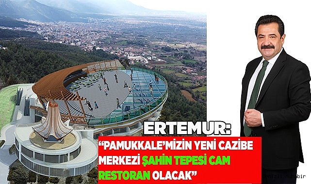 ERTEMUR: “PAMUKKALE’MİZİN YENİ CAZİBE MERKEZİ ŞAHİN TEPESİ CAM RESTORAN OLACAK”