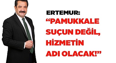 ERTEMUR: “PAMUKKALE SUÇUN DEĞİL HİZMETİN ADI OLACAK!”