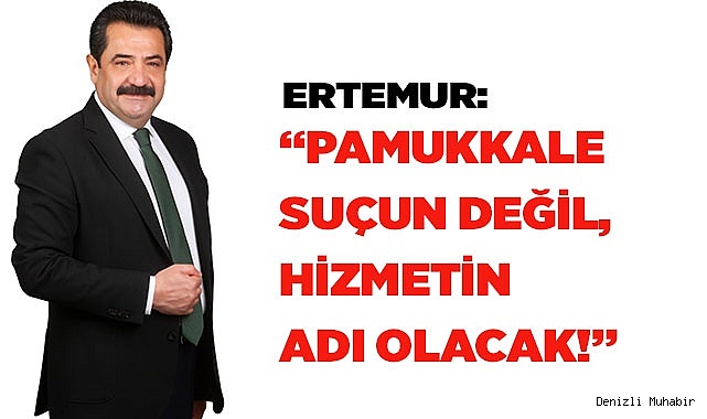 ERTEMUR: “PAMUKKALE SUÇUN DEĞİL HİZMETİN ADI OLACAK!”