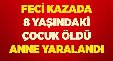 Feci kazada 8 yaşındaki çocuk öldü, anne yaralandı