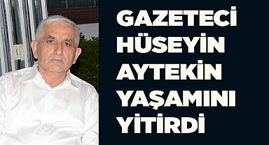 GAZETECİ HÜSEYİN AYTEKİN YAŞAMINI YİTİRDİ