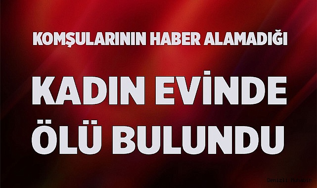 Komşularının haber alamadığı kadın evinde ölü bulundu