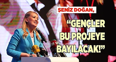 ŞENİZ DOĞAN, “GENÇLER BU PROJEYE BAYILACAK!”