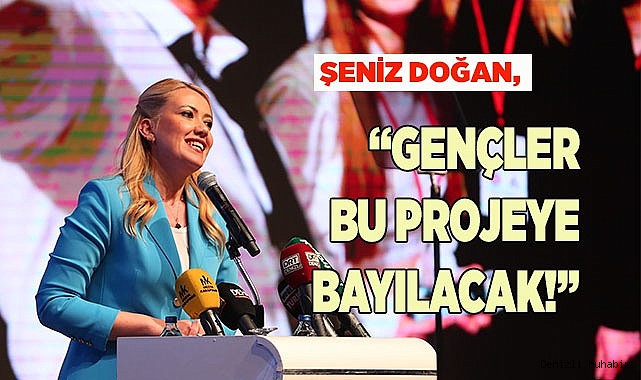 ŞENİZ DOĞAN, “GENÇLER BU PROJEYE BAYILACAK!”