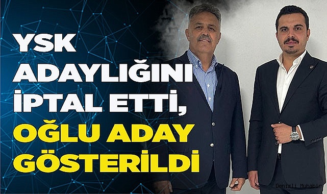 YSK ADAYLIĞINI İPTAL ETTİ, OĞLU ADAY GÖSTERİLDİ