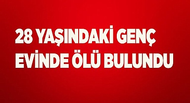 28 yaşındaki genç şahıs evinde ölü bulundu