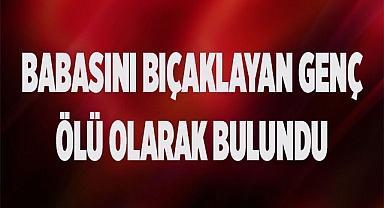 Babasını bıçaklayan genç ölü olarak bulundu