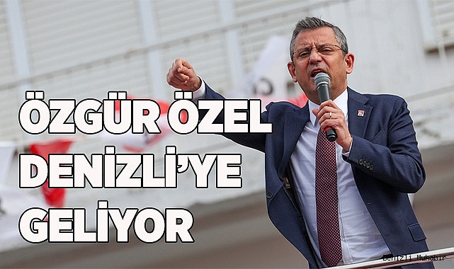 CHP GENEL BAŞKANI ÖZGÜR ÖZEL DENİZLİ’YE GELİYOR