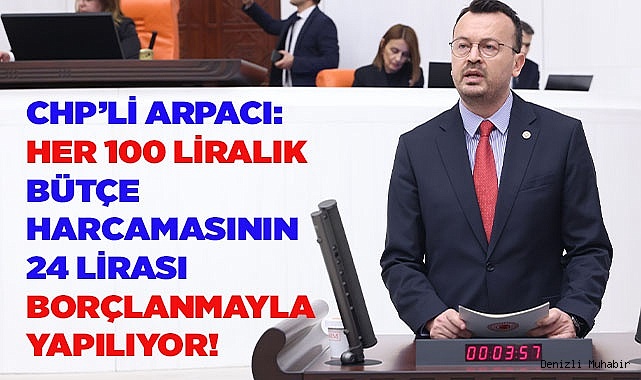 CHP’Lİ ARPACI: HER 100 LİRALIK BÜTÇE HARCAMASININ 24 LİRASI BORÇLANMAYLA YAPILIYOR!