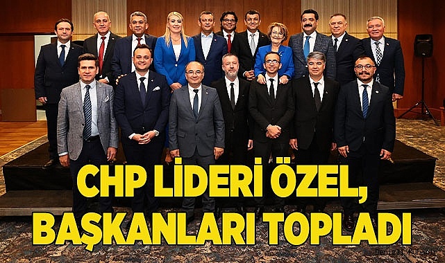 CHP LİDERİ ÖZEL, BAŞKANLARI TOPLADI