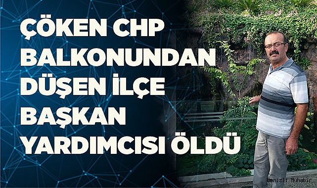 Çöken CHP balkonundan düşen ilçe başkan yardımcısı öldü