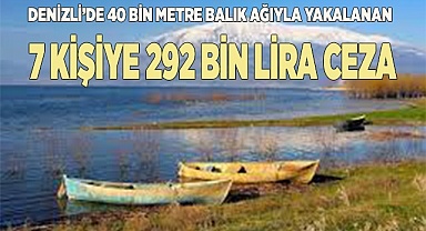 Denizli’de 40 bin metre balık ağıyla yakalanan 7 kişiye 292 bin lira ceza kesildi