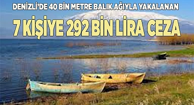 Denizli’de 40 bin metre balık ağıyla yakalanan 7 kişiye 292 bin lira ceza kesildi