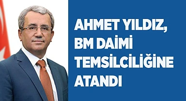 DIŞİŞLERİ BAKAN YARDIMCISI YILDIZ BM DAİMİ TEMSİLCİLİĞİNE ATANDI