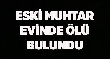 Eski muhtar evinde ölü bulundu