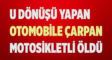 U dönüşü yapan otomobile çarpan motosiklet sürücüsü yaşamını yitirdi