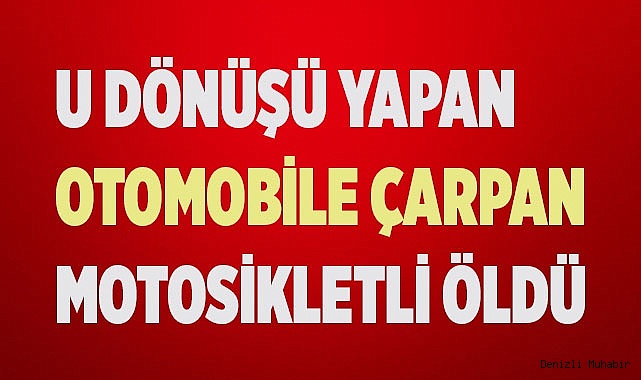 U dönüşü yapan otomobile çarpan motosiklet sürücüsü yaşamını yitirdi