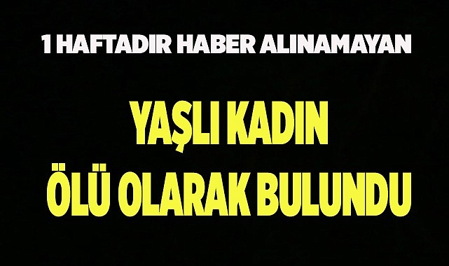 1 haftadır haber alınamayan yaşlı kadın ölü olarak bulundu