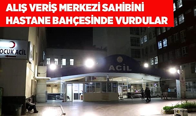 Alış veriş merkezi sahibini  hastane bahçesinde vurdular