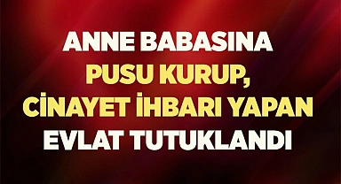 Anne babasına pusu kurup, cinayet ihbarı yapan evlat tutuklandı