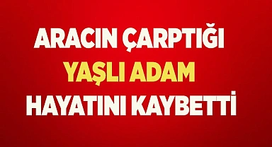 Aracın çarptığı yaşlı adam 30 metre savrularak hayatını kaybetti