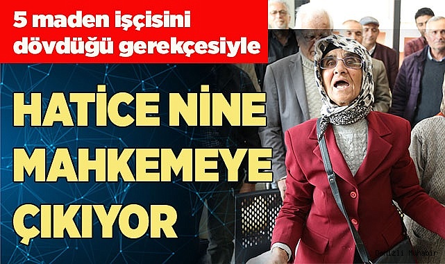HATİCE NİNE MAHKEMEYE ÇIKIYOR