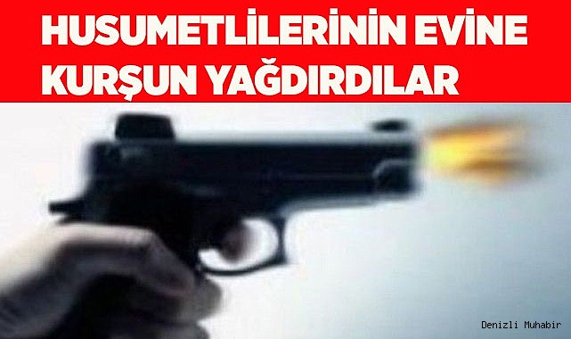 Husumetlilerinin evine kurşun yağdırdılar