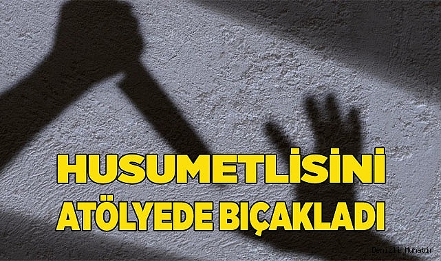 Husumetlisini atölyede bıçakladı