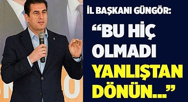 İl Başkanı Güngör, ‘Bu hiç olmadı’ Yanlıştan dönün..