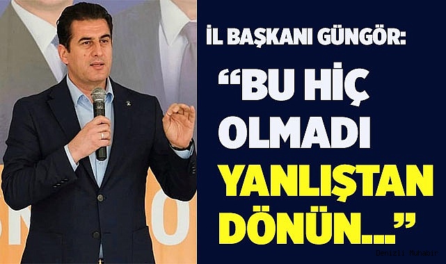İl Başkanı Güngör, ‘Bu hiç olmadı’ Yanlıştan dönün..