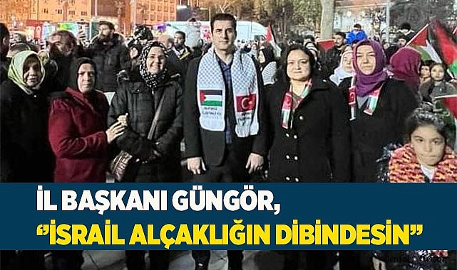 İl Başkanı Güngör, ‘’ İsrail alçaklığın dibindesin’’