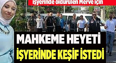 Kasiyer Merve cinayetinde mahkeme heyeti keşif yapılmasını istedi