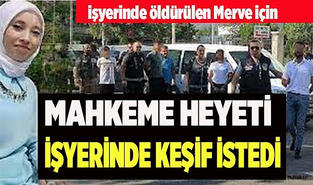 Kasiyer Merve cinayetinde mahkeme heyeti keşif yapılmasını istedi