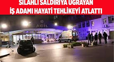 Silahlı saldırıya uğrayan iş adamı hayati tehlikeyi atlattı