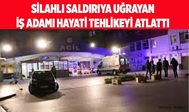 Silahlı saldırıya uğrayan iş adamı hayati tehlikeyi atlattı