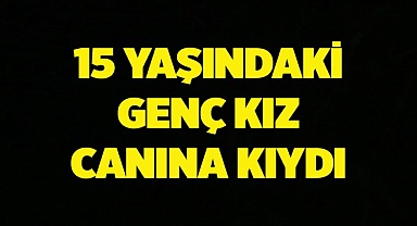 15 Yaşındaki Genç Kız Canına Kıydı