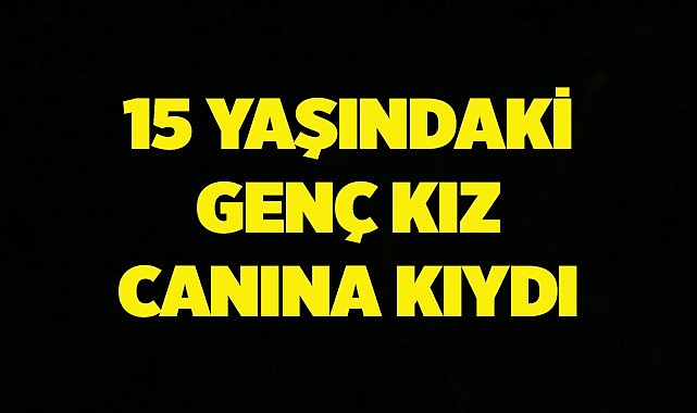 15 Yaşındaki Genç Kız Canına Kıydı