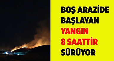 Boş arazide başlayan yangın 8 saattir sürüyor