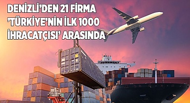 Denizli’den 21 firma ’Türkiye’nin İlk 1000 İhracatçı’ arasında yer aldı
