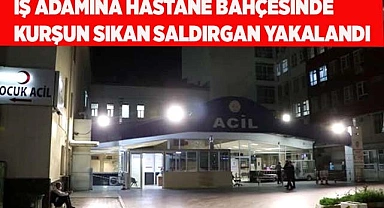 İş adamına hastane bahçesinde kurşun sıkan saldırgan yakalandı