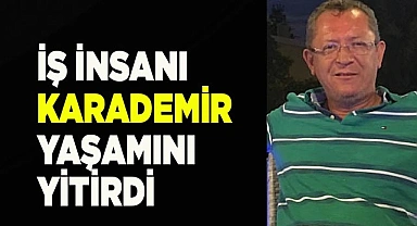 İŞ İNSANI KARADEMİR YAŞAMINI YİTİRDİ