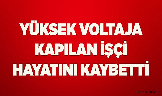 Yüksek voltaja kapılan işçi hayatını kaybetti
