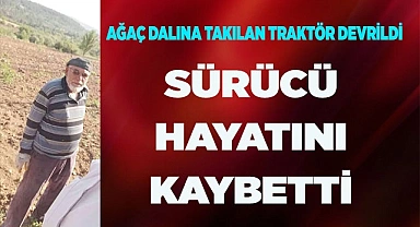 Ağaç köküne takılarak devrilen traktörün sürücüsü hayatını kaybetti