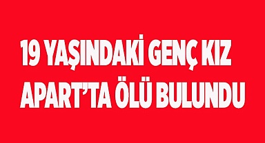 Arkadaşlarının ulaşamadığı genç kız ölü olarak bulundu